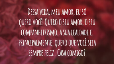 Dessa vida, meu amor, eu só quero você! Quero o seu amor, o seu companheirismo, a sua lealdade e, principalmente, quero que você seja sempre feliz. Casa comigo?