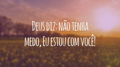 Deus diz: não tenha medo, Eu estou com você!