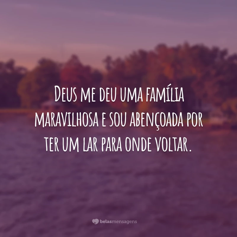 Deus me deu uma família maravilhosa e sou abençoada por ter um lar para onde voltar.