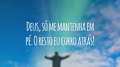 Deus, só me mantenha em pé. O resto eu corro atrás!