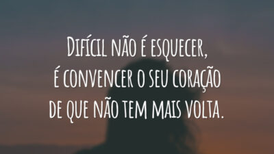 Difícil não é esquecer, é convencer o seu coração de que não tem mais volta.