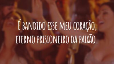 É bandido esse meu coração, eterno prisioneiro da paixão.