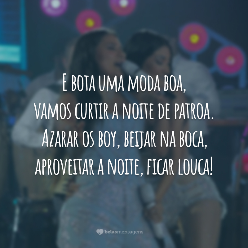 E bota uma moda boa, vamos curtir a noite de patroa. Azarar os boy, beijar na boca, aproveitar a noite, ficar louca!