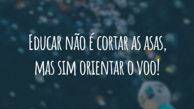Educar não é cortar as asas, mas sim orientar o voo!