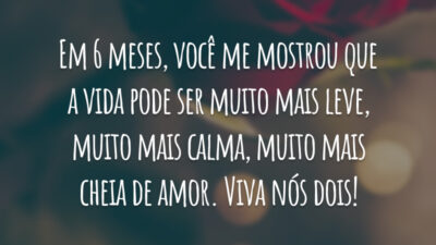Em 6 meses, você me mostrou que a vida pode ser muito mais leve, muito mais calma, muito mais cheia de amor. Viva nós dois!