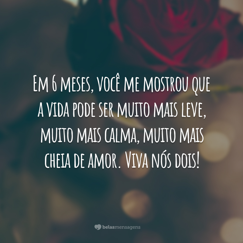 Em 6 meses, você me mostrou que a vida pode ser muito mais leve, muito mais calma, muito mais cheia de amor. Viva nós dois!