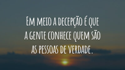 Em meio a decepção é que a gente conhece quem são as pessoas de verdade.