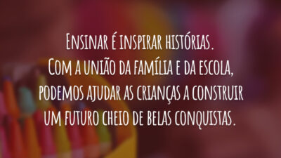 Ensinar é inspirar histórias. Com a união da família e da escola, podemos ajudar as crianças a construir um futuro cheio de belas conquistas.