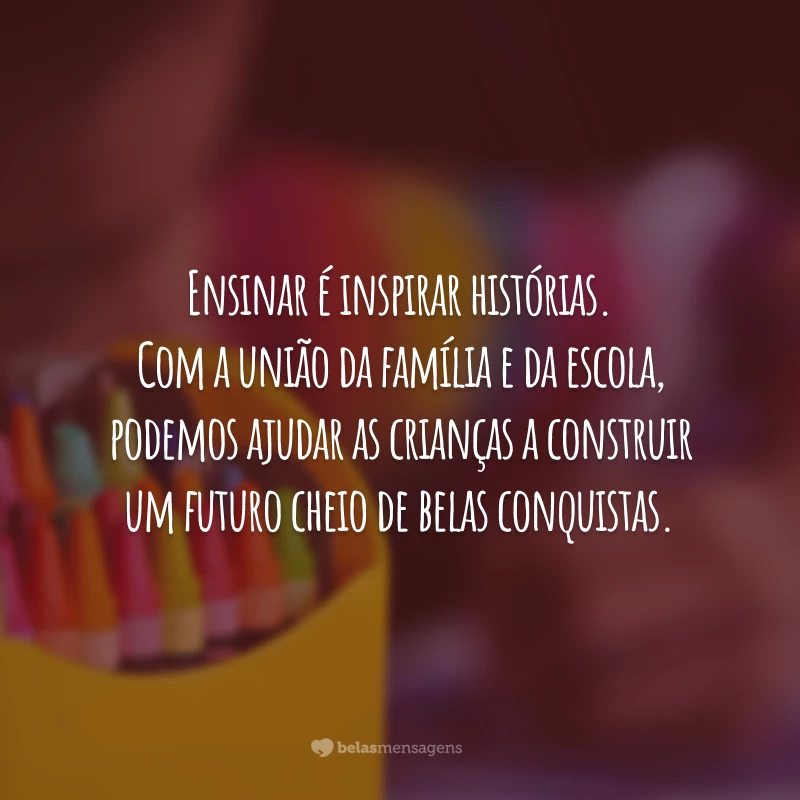 Ensinar é inspirar histórias. Com a união da família e da escola, podemos ajudar as crianças a construir um futuro cheio de belas conquistas.