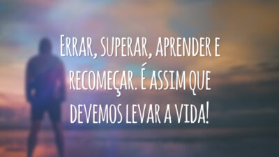 Errar, superar, aprender e recomeçar. É assim que devemos levar a vida!