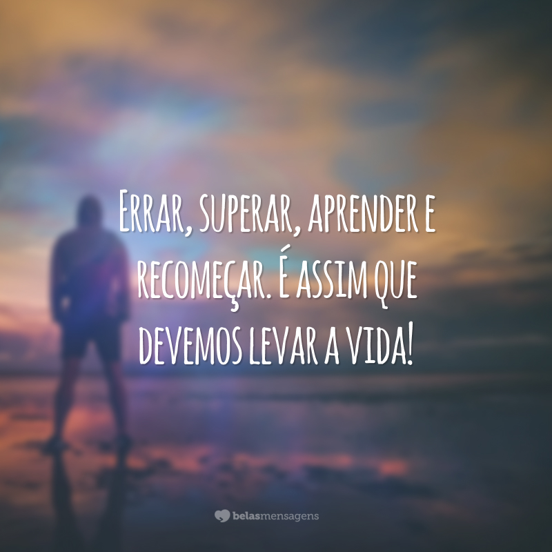 Errar, superar, aprender e recomeçar. É assim que devemos levar a vida!