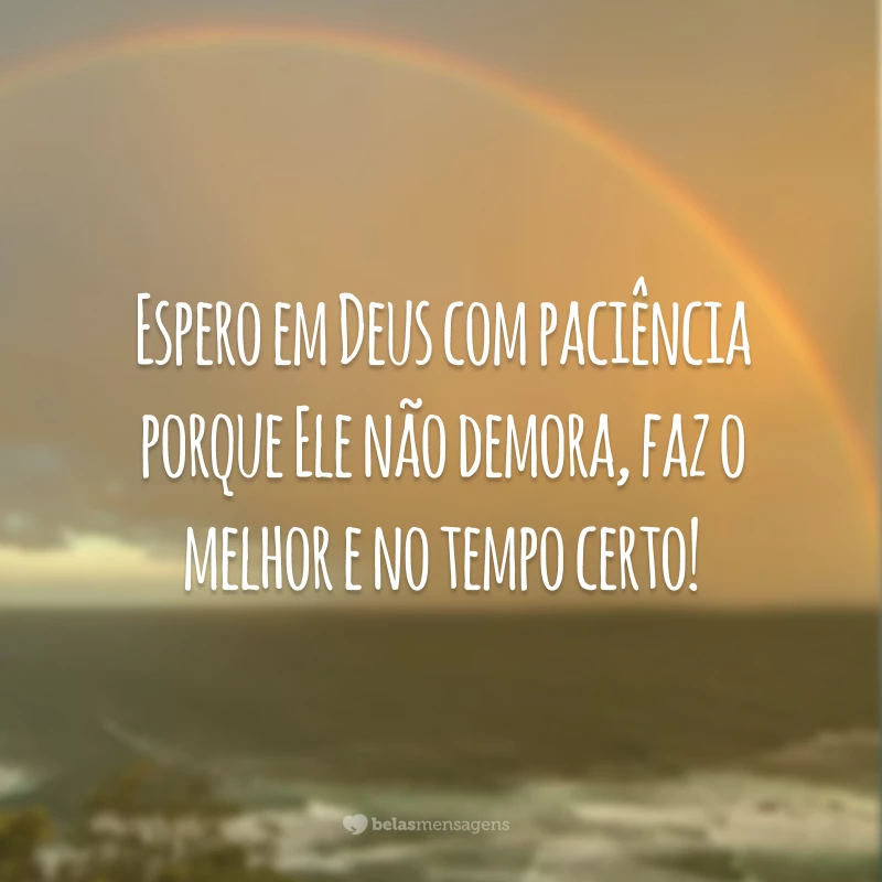 Espero em Deus com paciência porque Ele não demora, faz o melhor e no tempo certo!