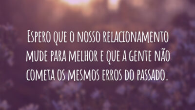 Espero que o nosso relacionamento mude para melhor e que a gente não cometa os mesmos erros do passado.