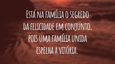 Está na família o segredo da felicidade em conjunto, pois uma família unida espelha a vitória.