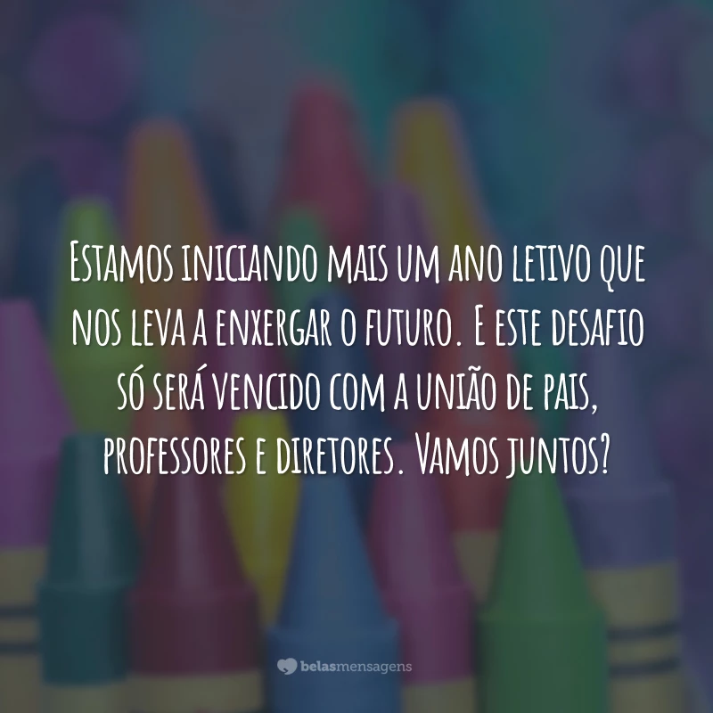 Estamos iniciando mais um ano letivo que nos leva a enxergar o futuro. E este desafio só será vencido com a união de pais, professores e diretores. Vamos juntos?