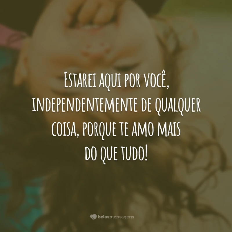 Estarei aqui por você, independentemente de qualquer coisa, porque te amo mais do que tudo!