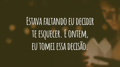 Estava faltando eu decidir te esquecer. E ontem, eu tomei essa decisão.