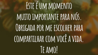 Este é um momento muito importante para nós. Obrigada por me escolher para compartilhar com você a vida. Te amo!