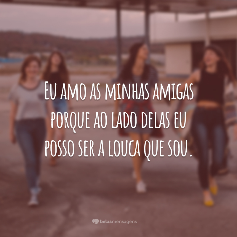 Eu amo as minhas amigas porque ao lado delas eu posso ser a louca que sou.