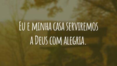 Eu e minha casa serviremos a Deus com alegria.