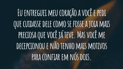 Eu entreguei meu coração a você e pedi que cuidasse dele como se fosse a joia mais preciosa que você já teve. Mas você me decepcionou e não tenho mais motivos para confiar em nós dois.