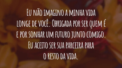 Eu não imagino a minha vida longe de você. Obrigada por ser quem é e por sonhar um futuro junto comigo. Eu aceito ser sua parceira para o resto da vida.