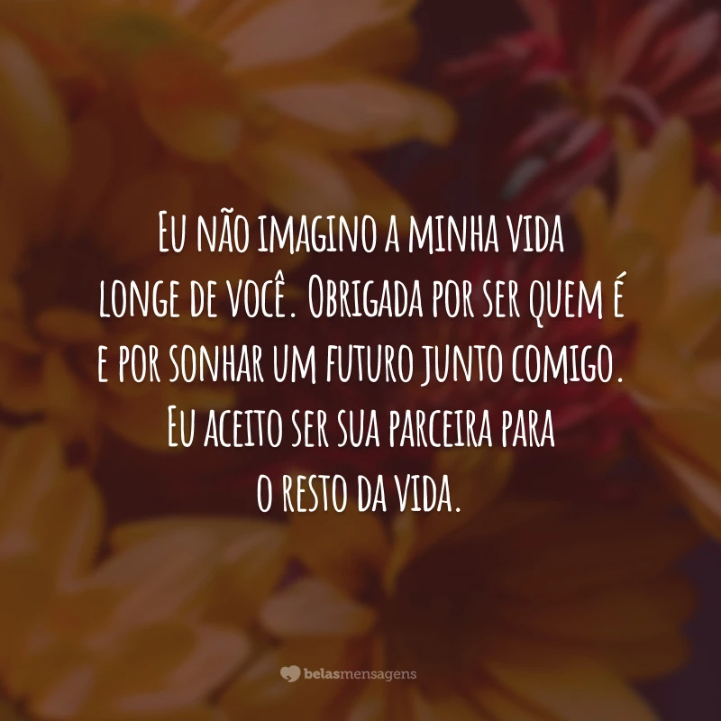 Eu não imagino a minha vida longe de você. Obrigada por ser quem é e por sonhar um futuro junto comigo. Eu aceito ser sua parceira para o resto da vida.