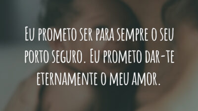 Eu prometo ser para sempre o seu porto seguro. Eu prometo dar-te eternamente o meu amor.