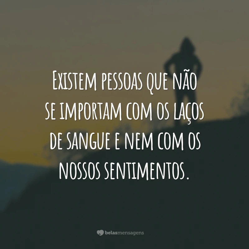 Existem pessoas que não se importam com os laços de sangue e nem com os nossos sentimentos.