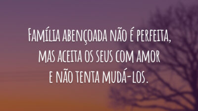 Família abençoada não é perfeita, mas aceita os seus com amor e não tenta mudá-los.