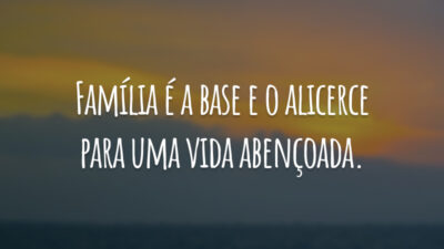 Família é a base e o alicerce para uma vida abençoada.