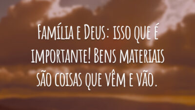 Família e Deus: isso que é importante! Bens materiais são coisas que vêm e vão.