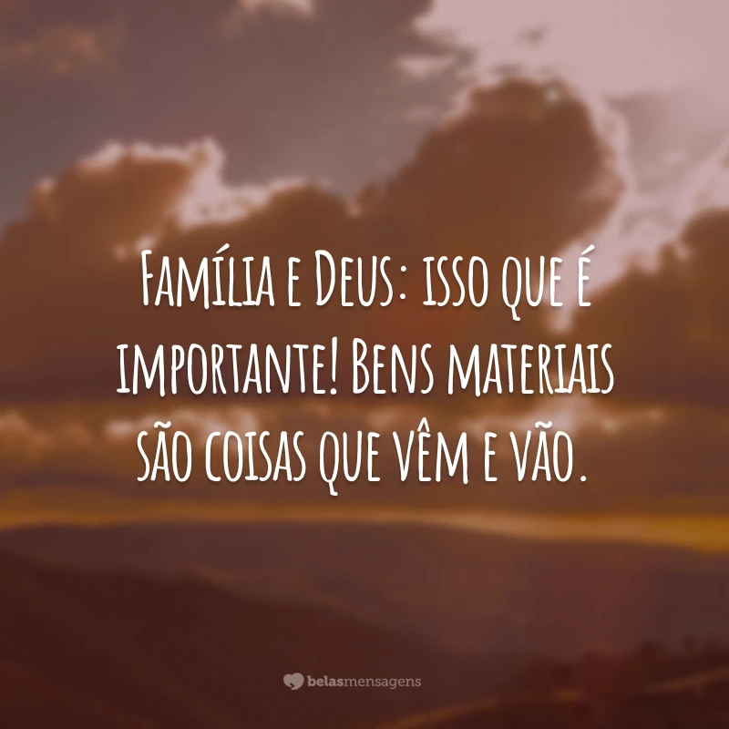 Família e Deus: isso que é importante! Bens materiais são coisas que vêm e vão.