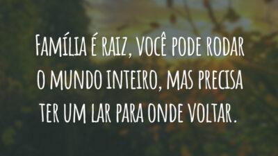 Família é raiz, você pode rodar o mundo inteiro, mas precisa ter um lar para onde voltar.