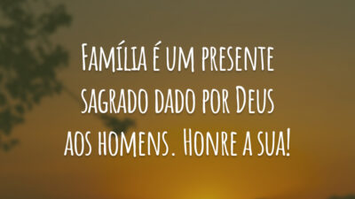 Família é um presente sagrado dado por Deus aos homens. Honre a sua!