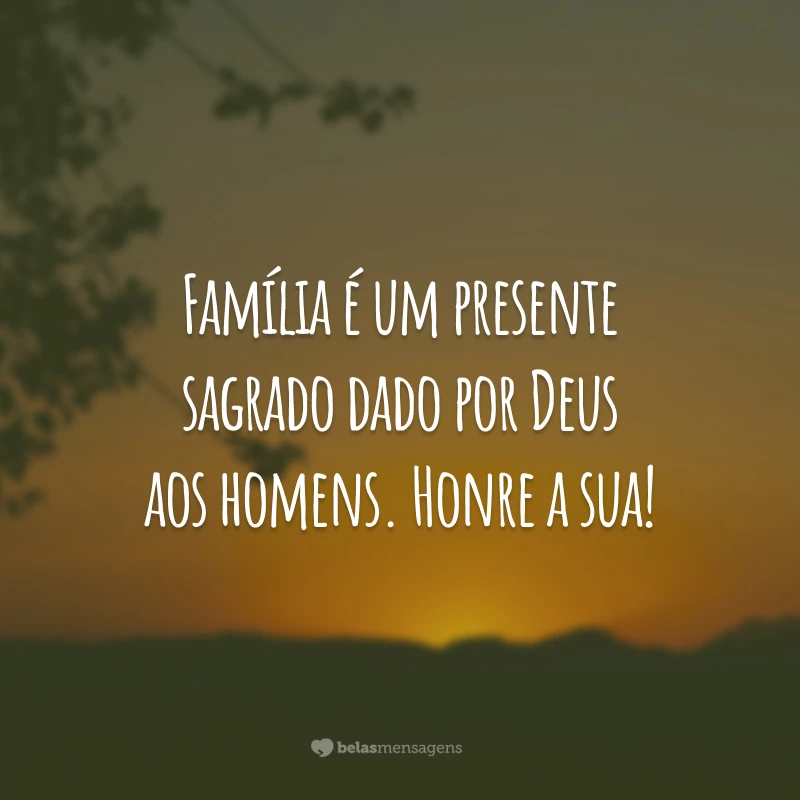 Família é um presente sagrado dado por Deus aos homens. Honre a sua!