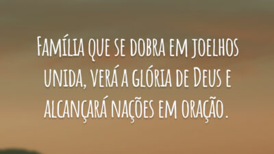Família que se dobra em joelhos unida, verá a glória de Deus e alcançará nações em oração.