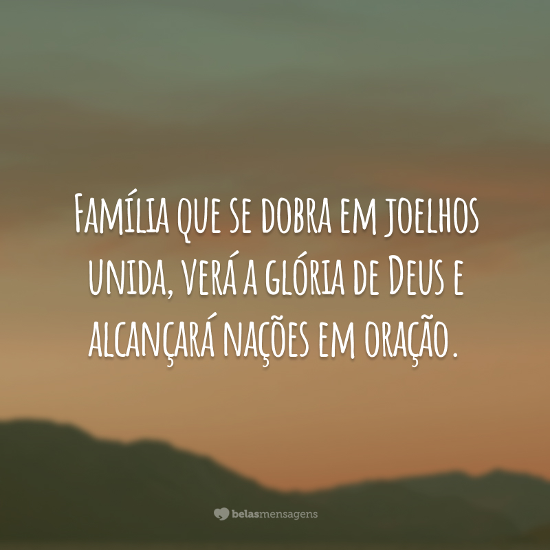 Família que se dobra em joelhos unida, verá a glória de Deus e alcançará nações em oração.