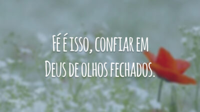 Fé é isso, confiar em Deus de olhos fechados.