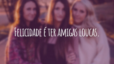 Felicidade é ter amigas loucas.