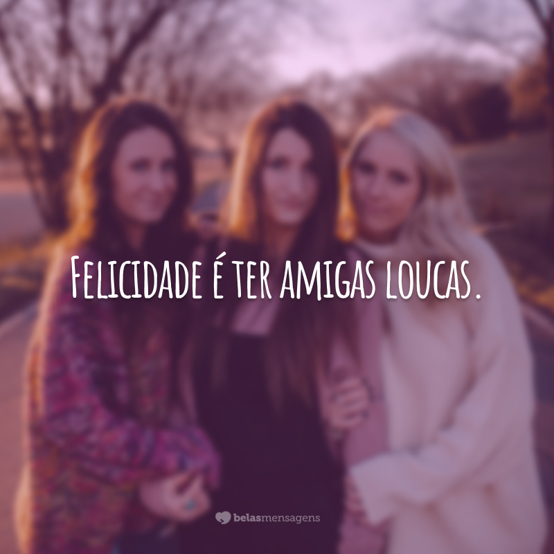 Felicidade é ter amigas loucas.