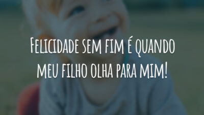 Felicidade sem fim é quando meu filho olha para mim!