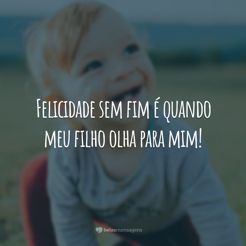 Felicidade sem fim é quando meu filho olha para mim!