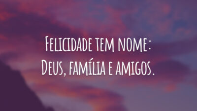 Felicidade tem nome: Deus, família e amigos.