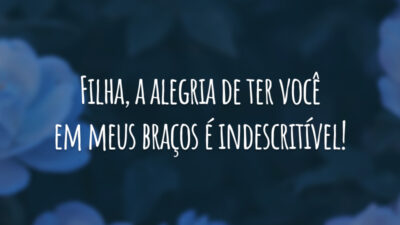 Filha, a alegria de ter você em meus braços é indescritível!