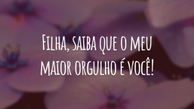 Filha, saiba que o meu maior orgulho é você!