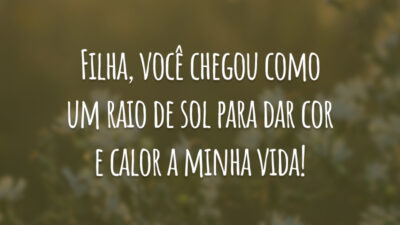 Filha, você chegou como um raio de sol para dar cor e calor a minha vida!