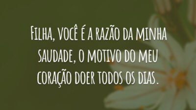 Filha, você é a razão da minha saudade, o motivo do meu coração doer todos os dias.