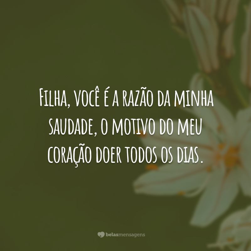 Filha, você é a razão da minha saudade, o motivo do meu coração doer todos os dias.