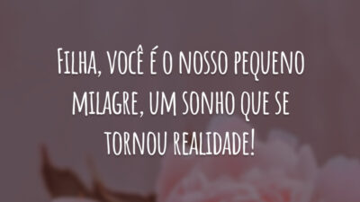 Filha, você é o nosso pequeno milagre, um sonho que se tornou realidade!